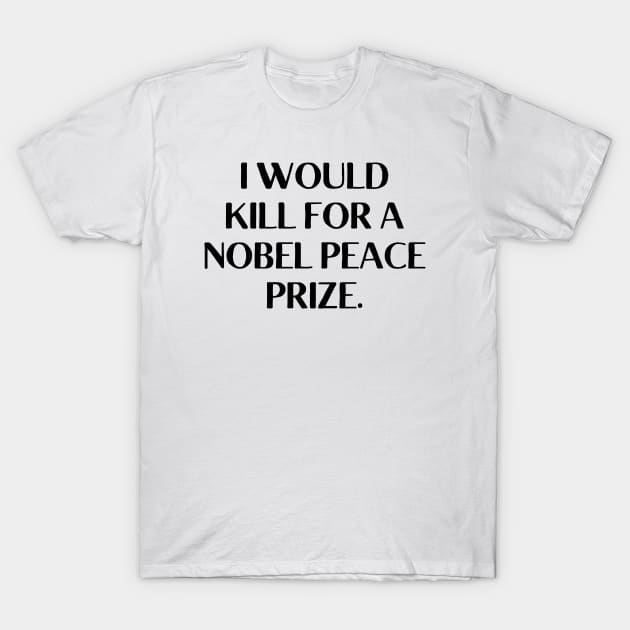 I would kill for a Nobel Peace Prize. T-Shirt by Word and Saying